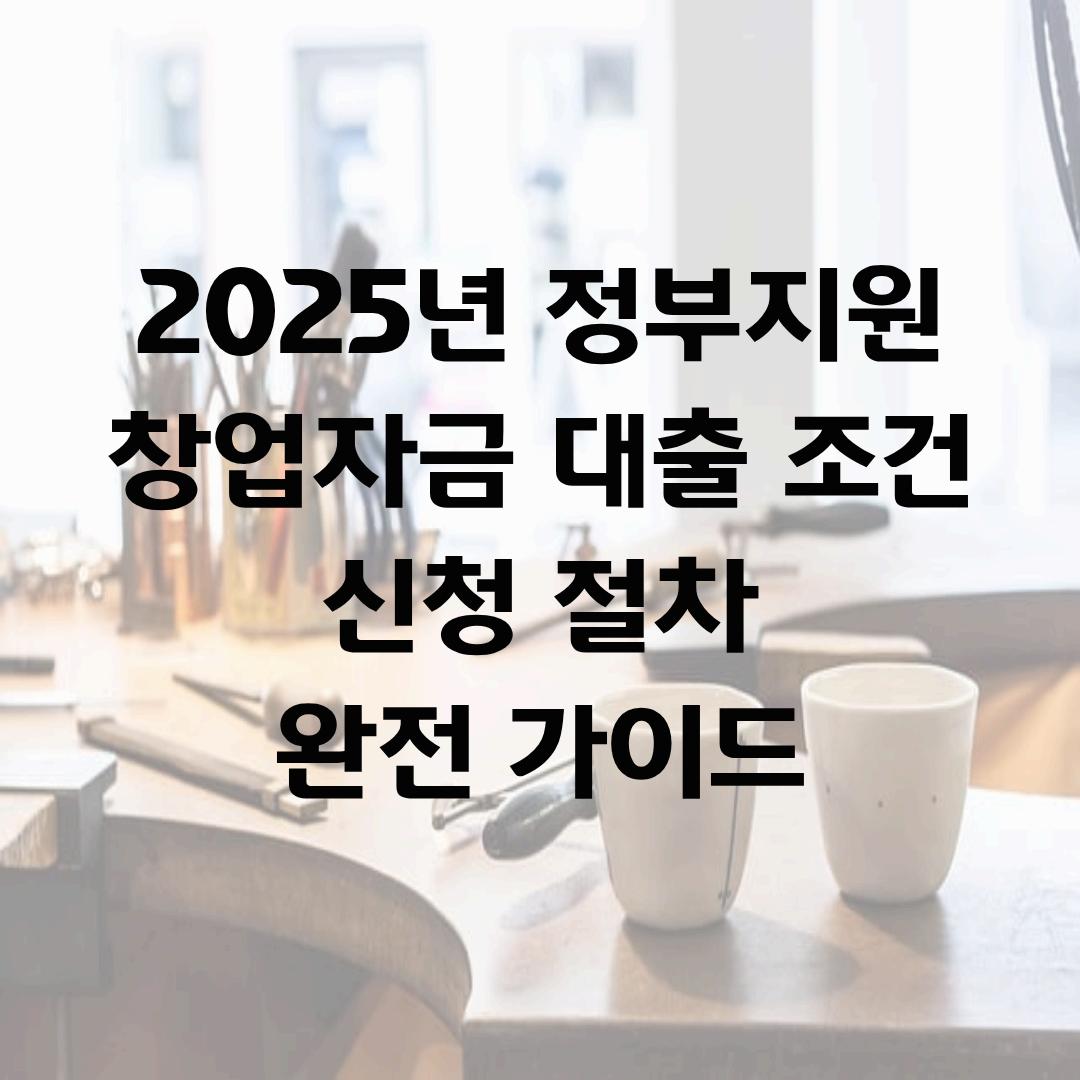2025년 정부지원 창업자금 대출 조건·신청 절차 완전 가이드