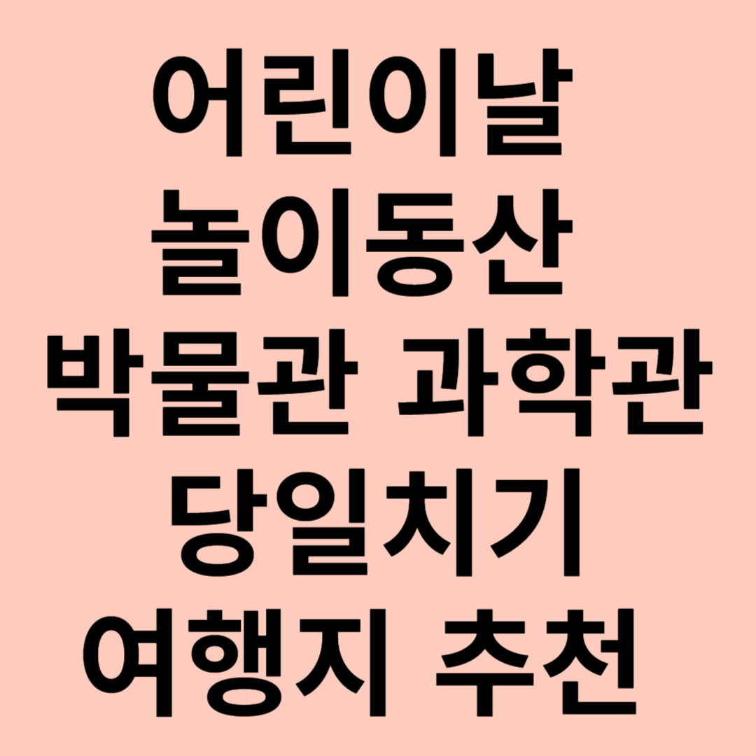 어린이날 놀이동산 박물관 과학관 당일치기 여행지 추천