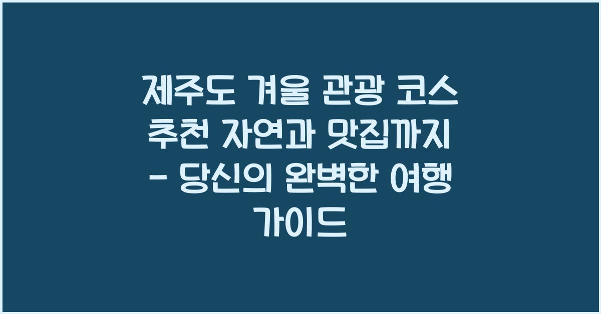 제주도 겨울 관광 코스 추천 자연과 맛집까지