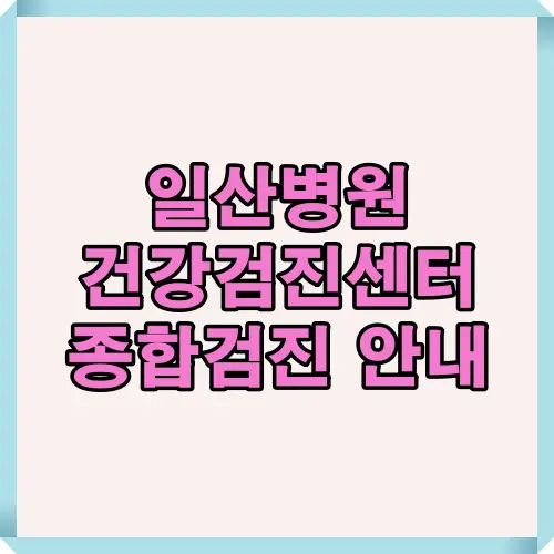 일산병원 건강검진센터의 주요 검사 프로그램과 예약 절차를 한눈에 정리한 대표 썸네일 이미지. 국가건강검진, 암검진, 종합검진, 프리미엄검진 등 다양한 프로그램 구성을 시각적으로 표현했습니다.