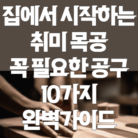 집에서 시작하는 취미 목공 꼭 필요한 공구 10가지 완벽가이드