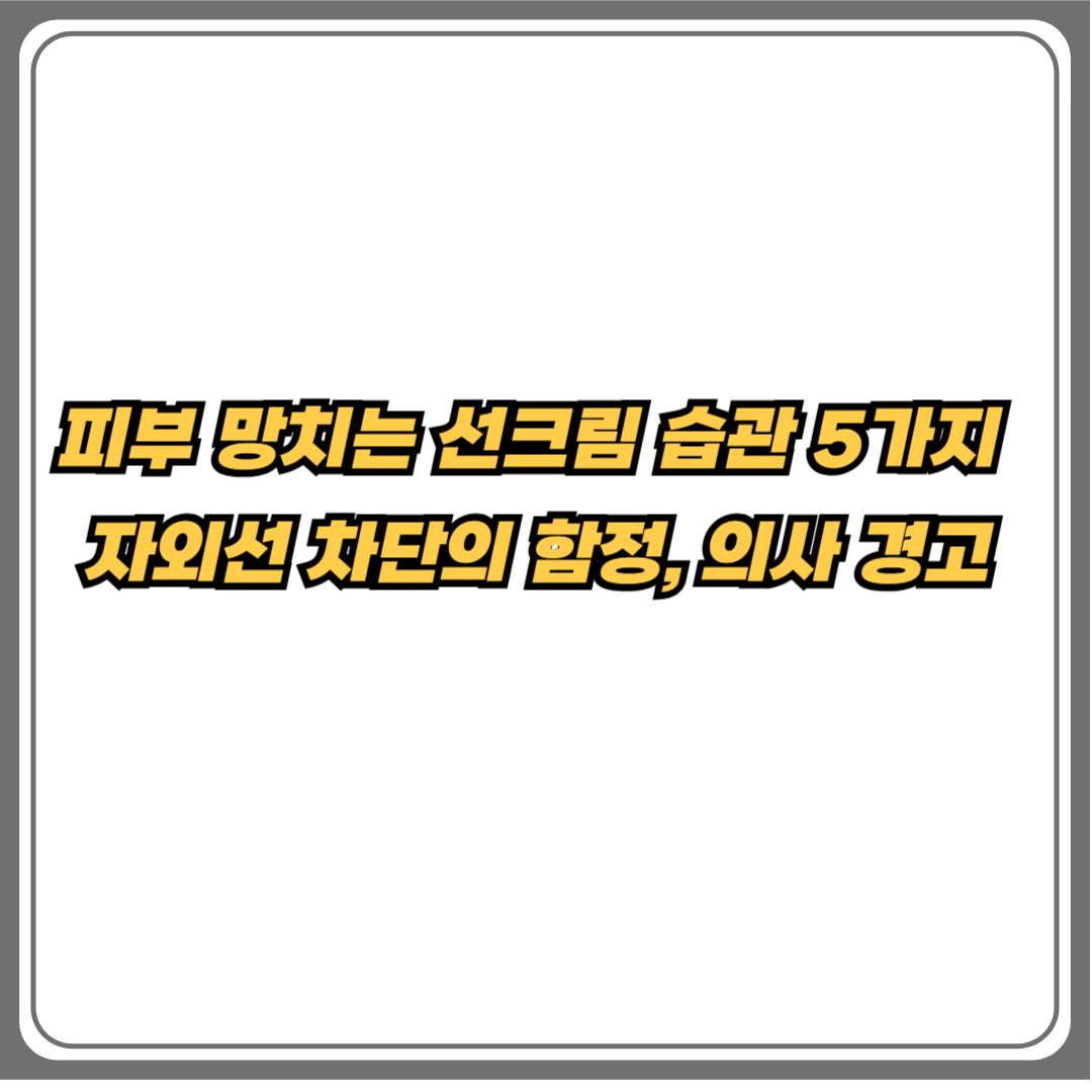 피부 망치는 선크림 습관 5가지 - 자외선 차단의 함정과 의사 경고