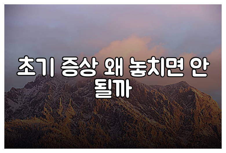 초기 증상 왜 놓치면 안 될까