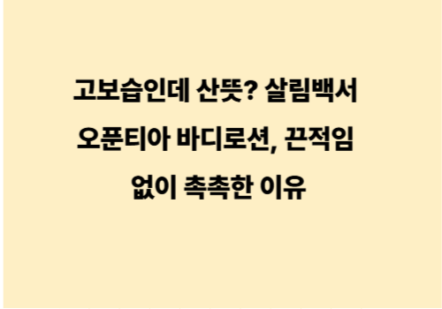 고보습인데 산뜻? 살림백서 오푼티아 바디로션, 끈적임 없이 촉촉한 이유
