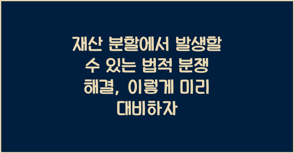 재산 분할에서 발생할 수 있는 법적 분쟁 해결