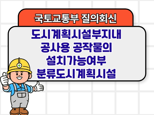 국토부 질의회신 ❘ 도시계획시설부지내 공사용 공작물의 설치가능여부 분류도시계획시설