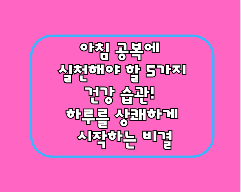 아침 공복에 실천해야 할 5가지 건강 습관! 하루를 상쾌하게 시작하는 비결