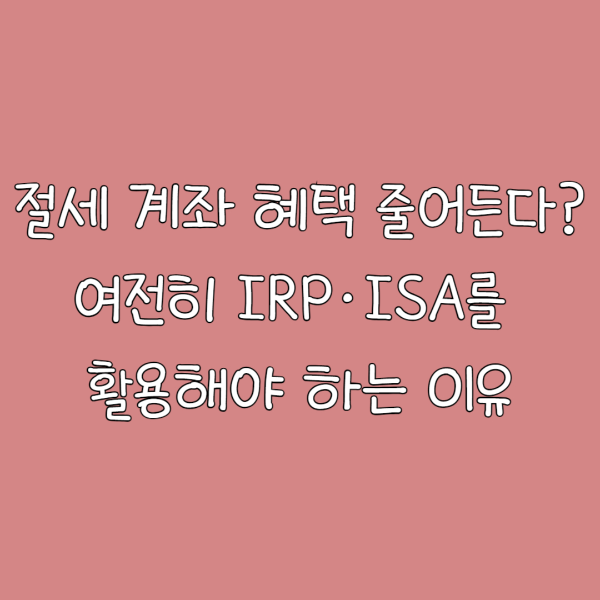 절세 계좌 혜택 줄어든다? 여전히 IRP&middot;ISA를 활용해야 하는 이유