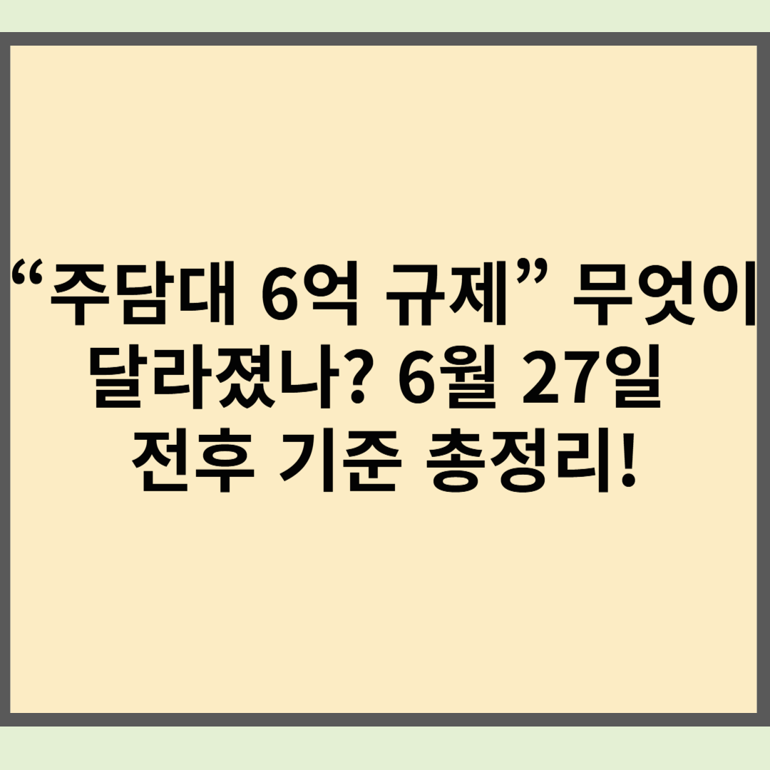 “주담대 6억 규제” 무엇이 달라졌나? 6월 27일 전후 기준 총정리!