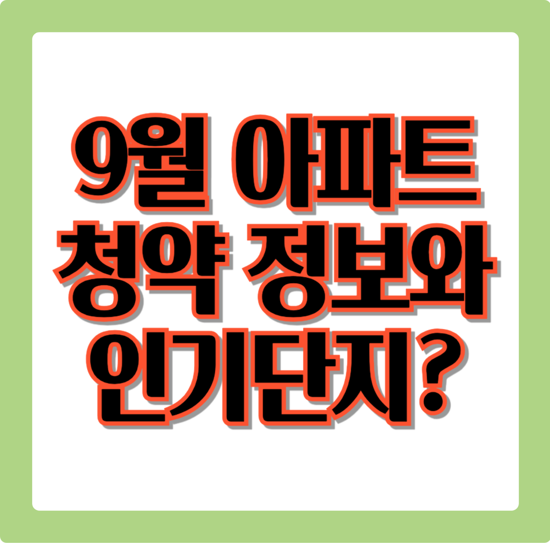 9월 아파트 청약 정보와 주목할 만한 단지는?