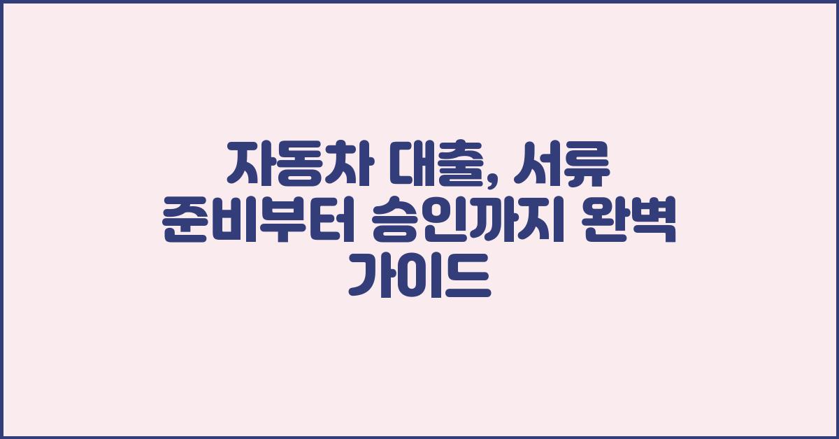 자동차 대출, 서류 준비부터 승인까지