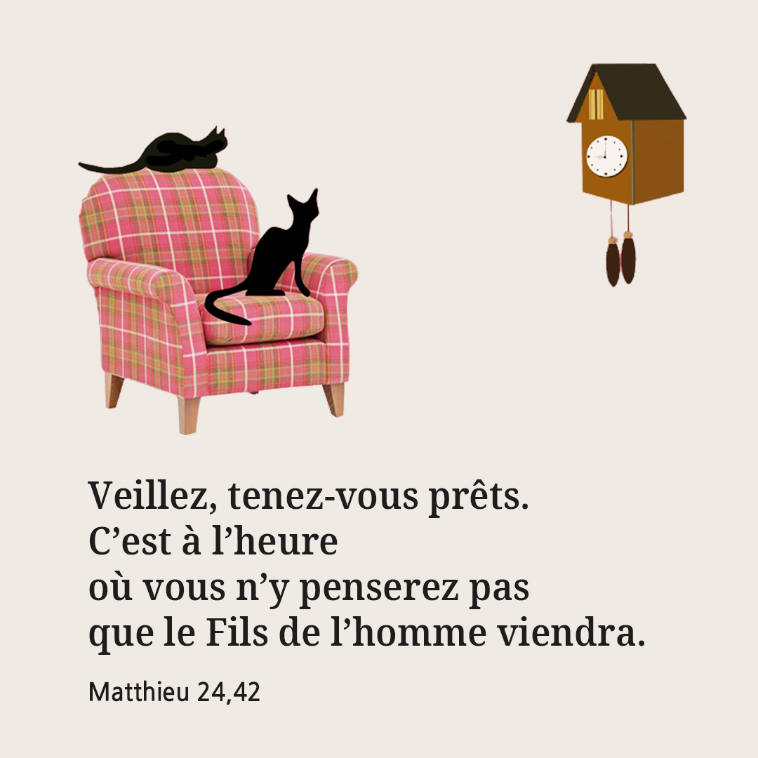 Veillez, tenez-vous pr&ecirc;ts. C&rsquo;est &agrave; l&rsquo;heure o&ugrave; vous n&rsquo;y penserez pas que le Fils de l&rsquo;homme viendra. (Matthieu 24,42.44)