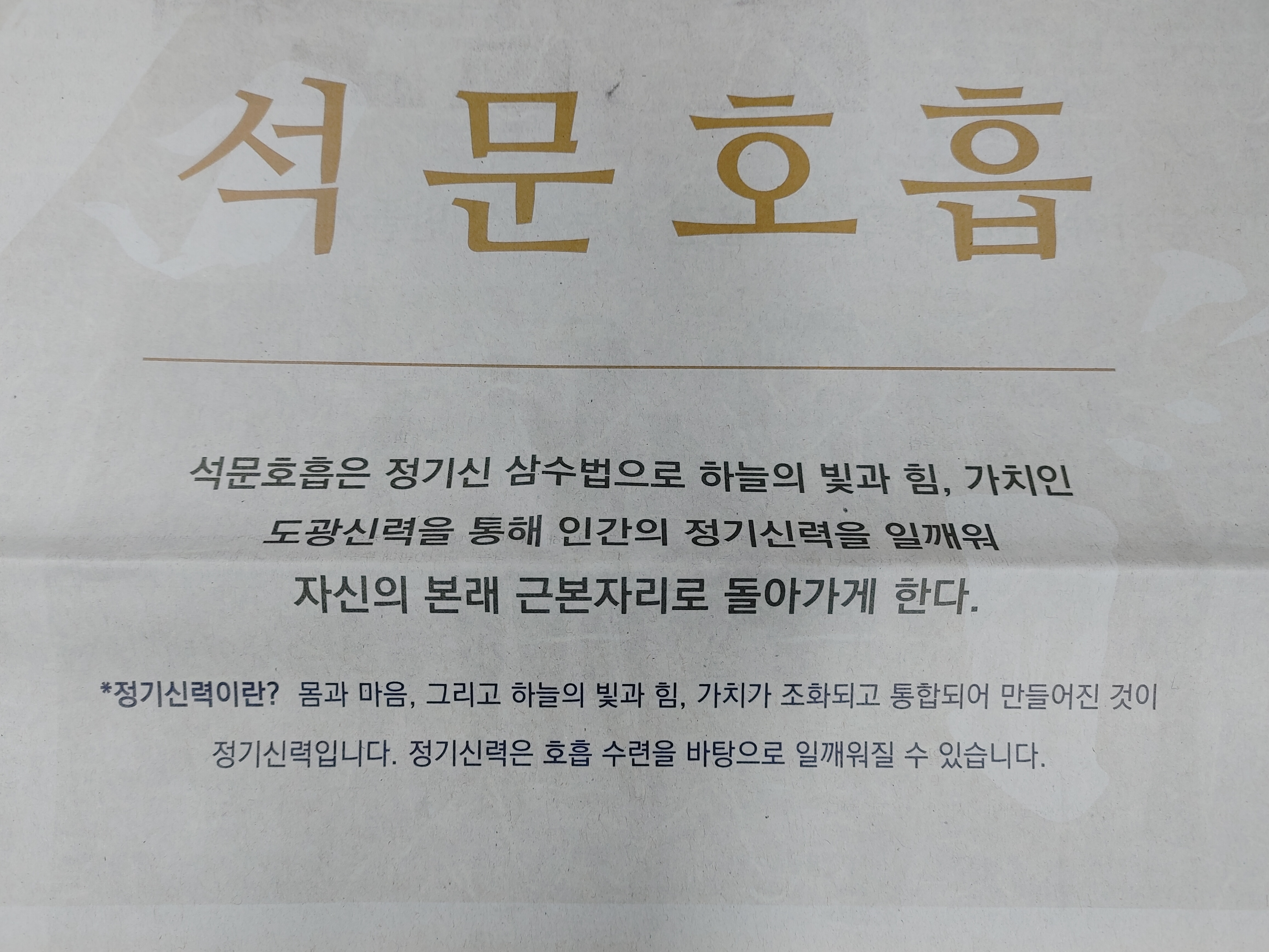 석문호흡 전면광고에 조선일보에 실렸습니다. 나는 누구이며, 어디에서 왔고, 어디로 가는가? 그 질문에 대한 본질적 답을 찾다.
석문호흡은 정기신 삼수법으로 하늘의 빛과 힘, 가치인 도광신력을 통해 인간의 정기신력을 일깨워 자신의 본래 근본자리로 돌아가게 한다.