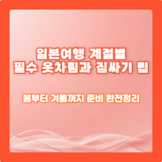 일본여행 계절별 필수 옷차림과 짐싸기 팁: 봄부터 겨울까지 준비 완전정리