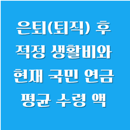 은퇴(퇴직) 후 적정 생활비와 현재 국민 연금 평균 수령 액 알아보기