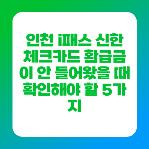 인천 i패스 신한 체크카드 환급금이 안 들어왔을 때 확인해야 할 5가지