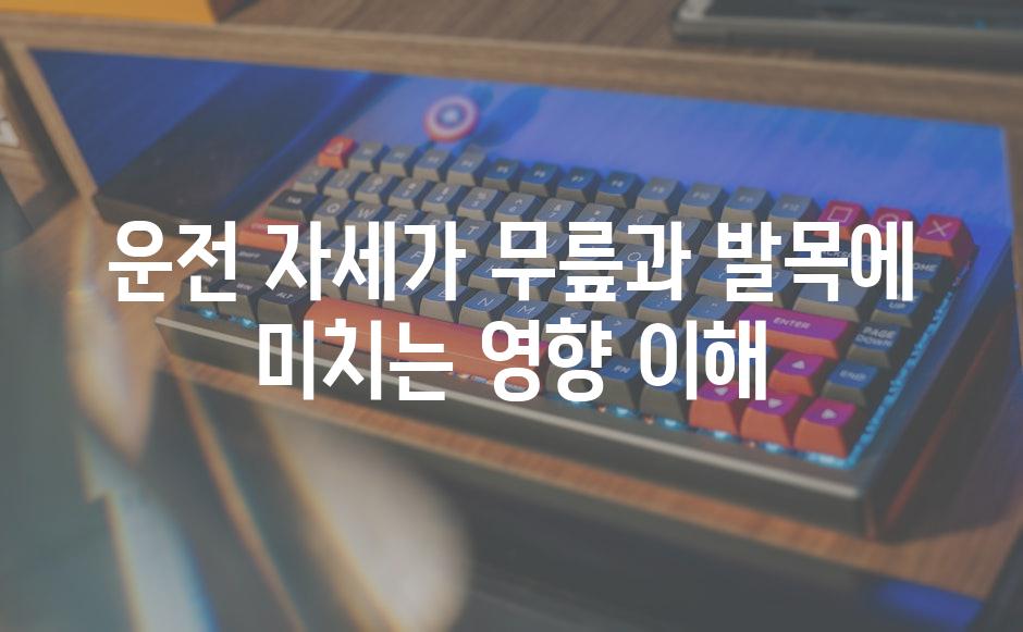 운전 자세가 무릎과 발목에 미치는 영향 이해