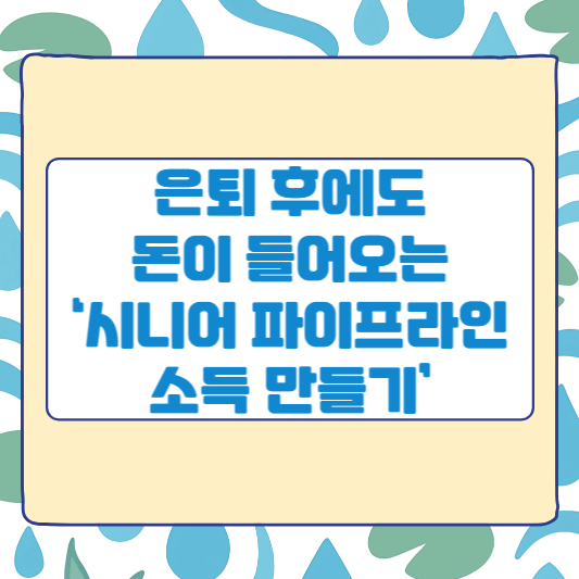 은퇴 후에도 돈이 들어오는 ‘시니어 파이프라인 소득 만들기’