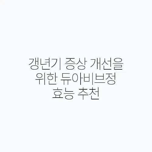 갱년기 증상 개선을 위한 듀아비브정 효능 추천, 폐경기 여성의 안면홍조와 식은땀, 골다공증!