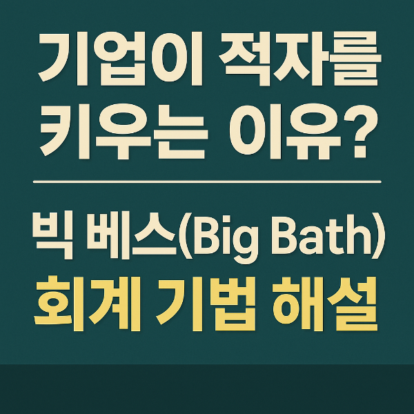 기업이 적자를 키우는 이유? 빅 베스(Big Bath) 회계 기법 해설
