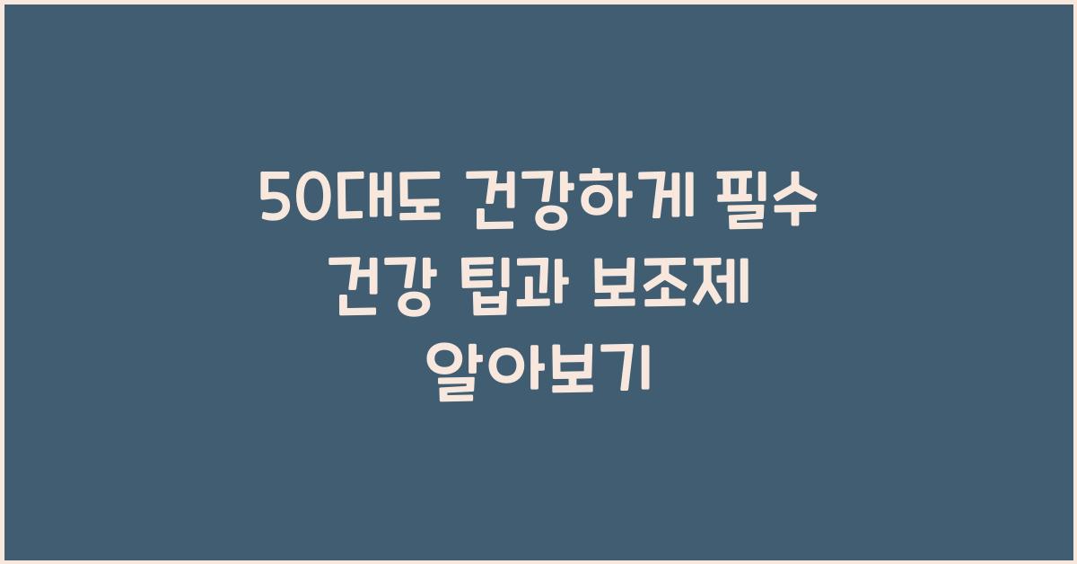50대도 건강하게! 필수 건강 팁과 보조제