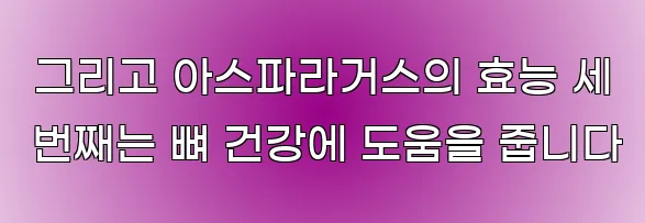  그리고 아스파라거스의 효능 세 번째는 뼈 건강에 도움을 줍니다