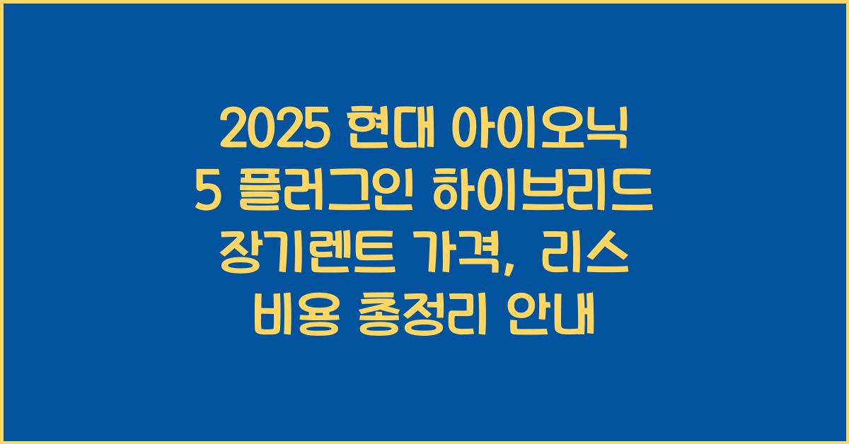 2025 현대 아이오닉 5 플러그인 하이브리드 장기렌트 가격, 리스 비용 총정리