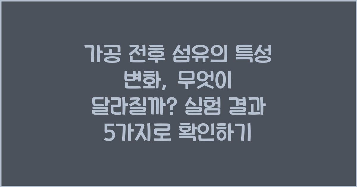 가공 전후 섬유의 특성 변화: 무엇이 달라질까?