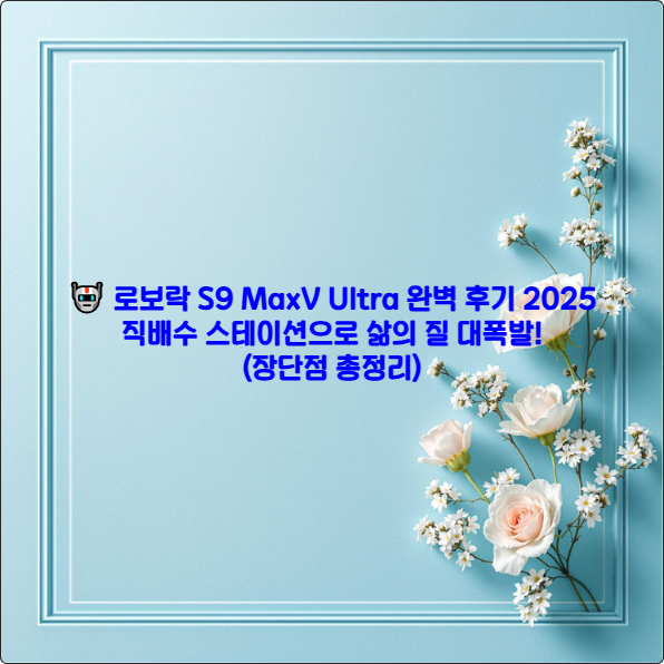 🤖 로보락 S9 MaxV Ultra 완벽 후기 2025 ❘ 직배수 스테이션으로 삶의 질 대폭발! (장단점 총정리)