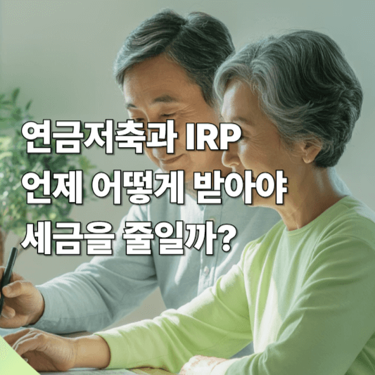 연금저축과 IRP, 언제 어떻게 받아야 세금을 줄일까?