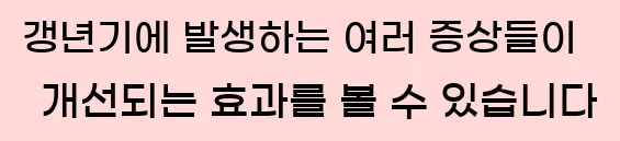  갱년기에 발생하는 여러 증상들이 개선되는 효과를 볼 수 있습니다
