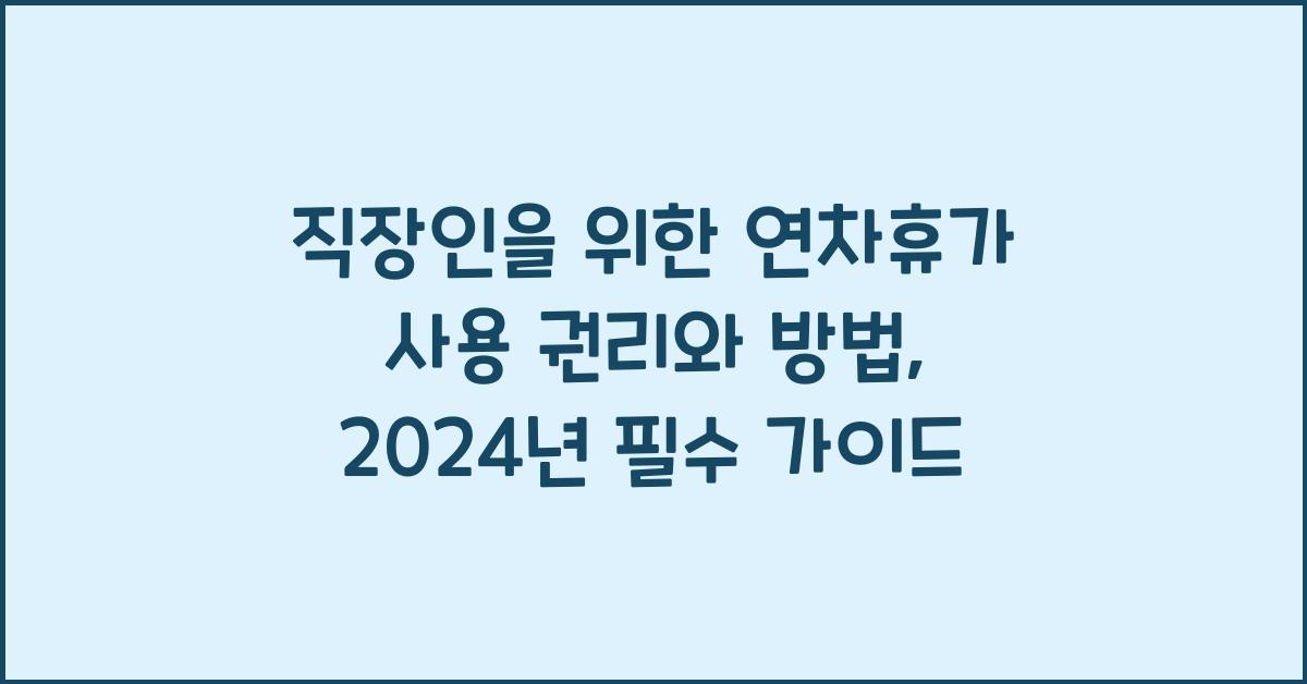 직장인을 위한 연차휴가 사용 권리와 방법