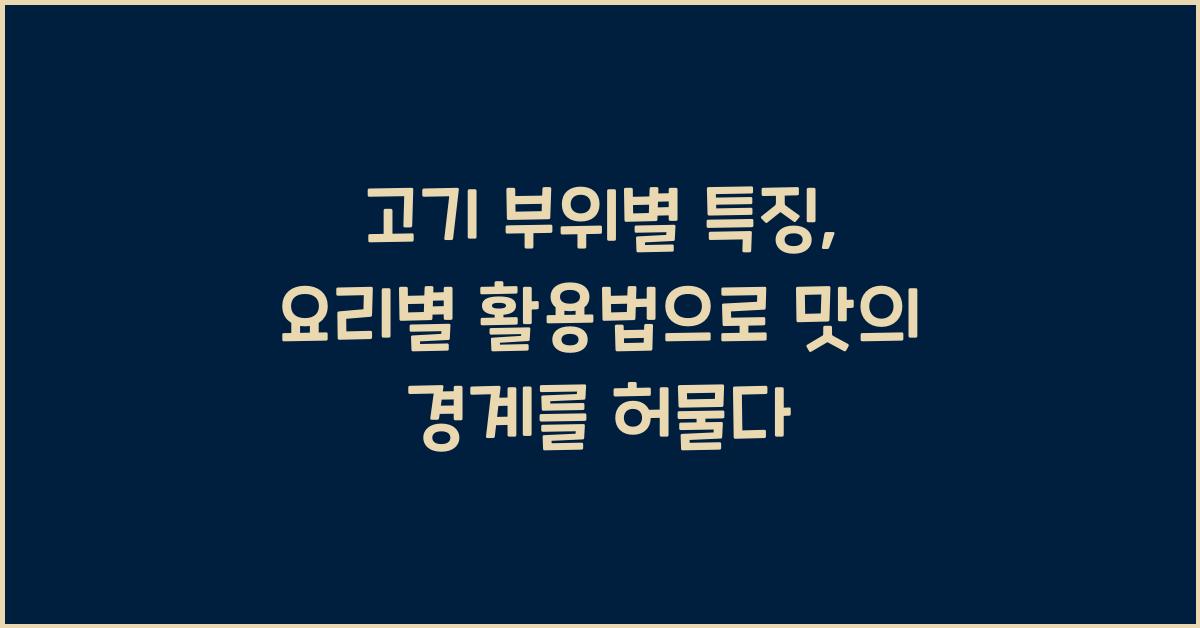 고기 부위별 특징, 요리별 활용법