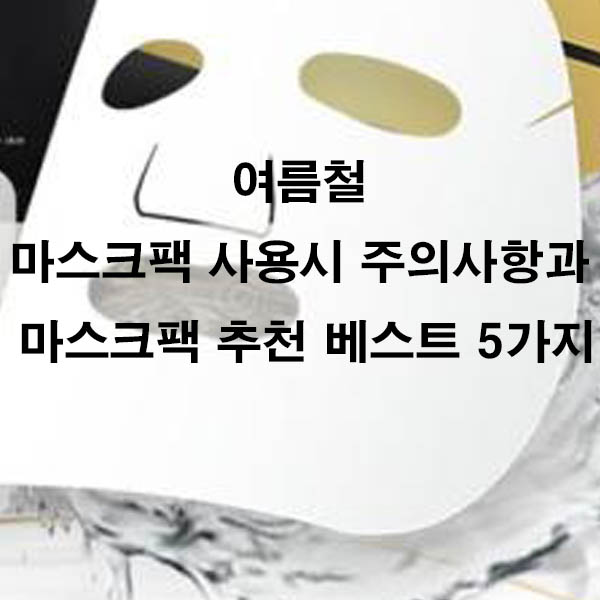 여름철 마스크팩 사용시 주의사항과 마스크팩 추천 베스트 5가지