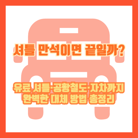 셔틀 만석이면 끝일까?｜유료 셔틀·공항철도·자차까지 완벽한 대체 방법 총정리