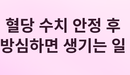 혈당 수치 안정 후 방심하면 생기는 일