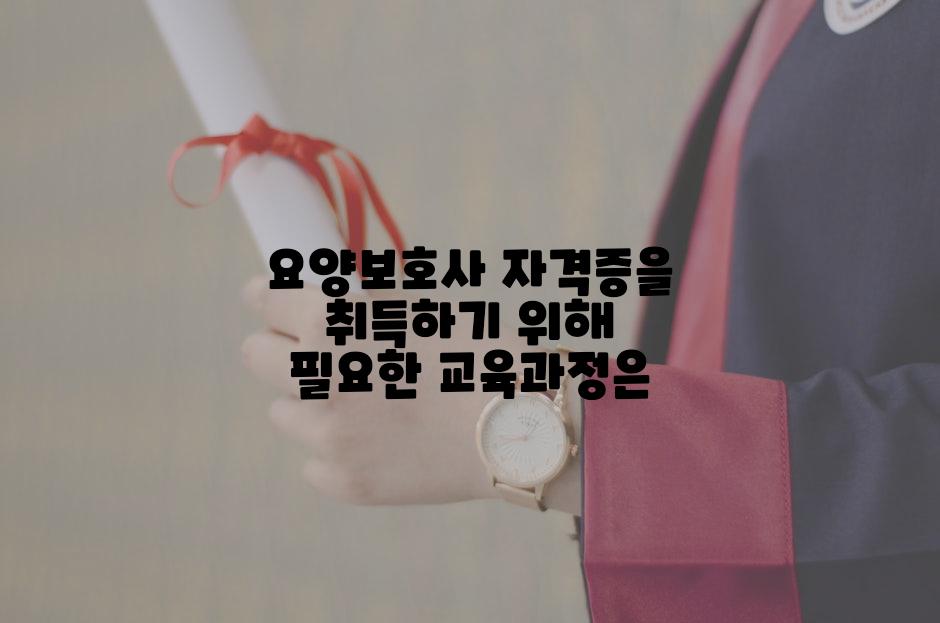 요양보호사 자격증을 취득하기 위해 필요한 교육과정은