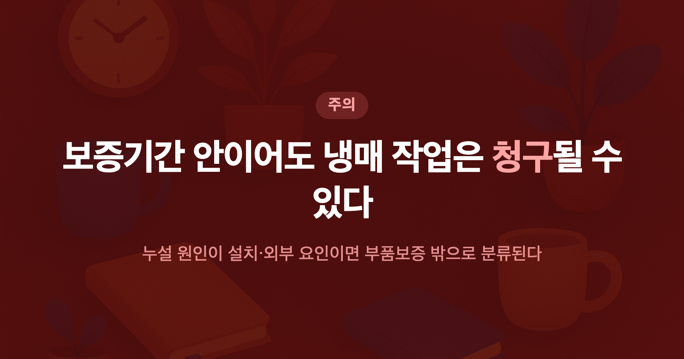 보증기간 안이어도 냉매 작업은 청구될 수 있다 누설 원인이 설치·외부 요인이면 부품보증 밖으로 분류된다