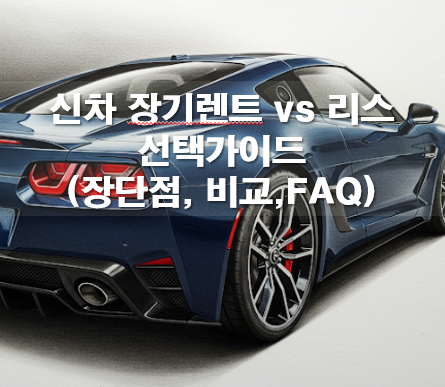 신차 장기렌트 vs 리스: 소개, 비교, 장단점, FAQ)