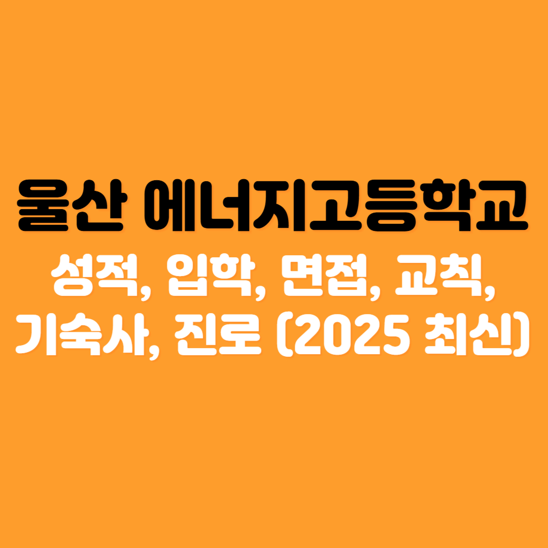 울산 에너지고등학교 총정리 성적, 입학, 면접, 교칙, 기숙사, 진로 (2025 최신)
