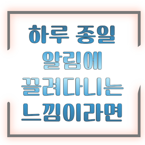 하루 종일 알림에 끌려다니는 느낌이라면 ❘ 원인 진단과 벗어나는 방법