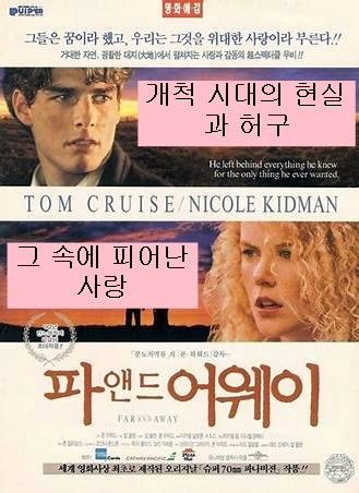 파 앤드 어웨이-화면 상단에 톰 크루즈의 얼굴이 왼쪽에 놓여짐-화면 중앙에는 니콜 키드먼의 얼굴이 오른쪽에 놓여짐-화면 하단에는 영화 제목이 써져 있음