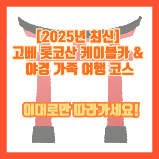 [2025년 최신] 고베 롯코산 케이블카 &amp; 야경 가족 여행 코스 &ndash; 이대로만 따라가세요!