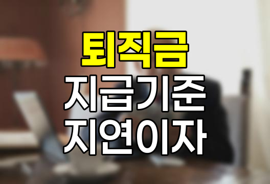 퇴직금 지급 기준, 산정 방법 및 미지급 시 지연이자 상세 안내