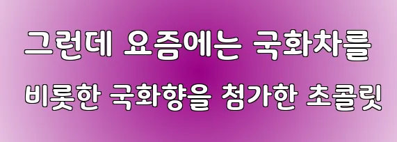  그런데 요즘에는 국화차를 비롯한 국화향을 첨가한 초콜릿