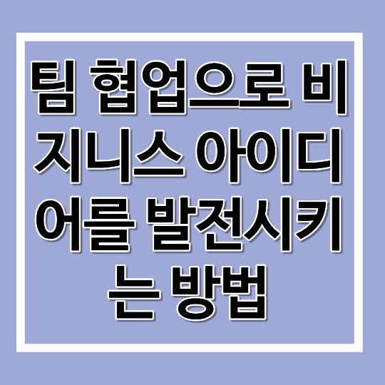 팀 협업으로 비지니스 아이디어를 발전시키는 방법