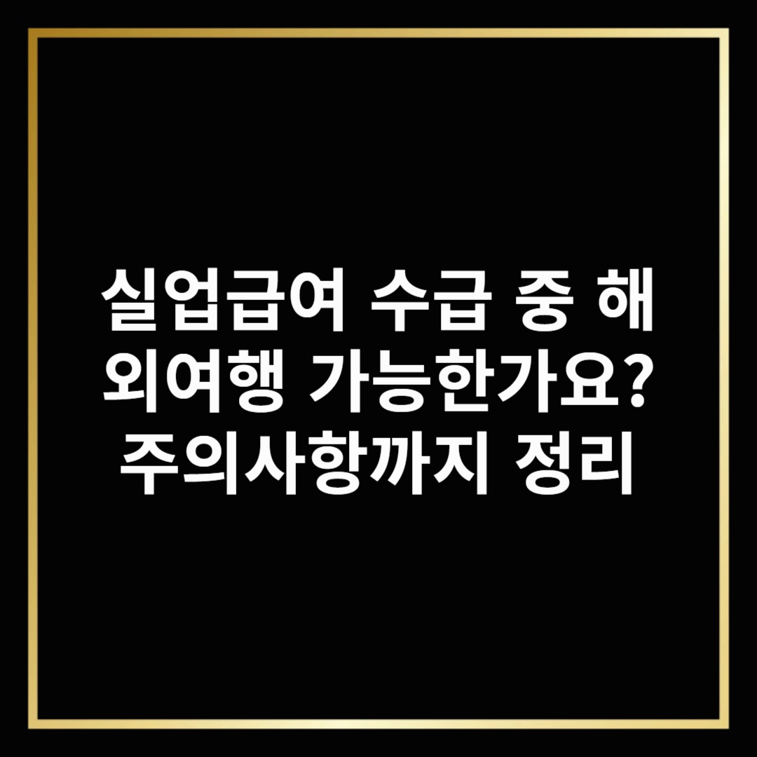 실업급여 수급 중 해외여행 가능한가요? 주의사항까지 정리