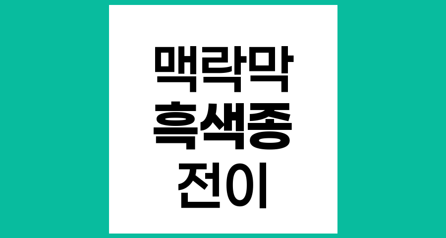 맥락막 흑색종 전이 시 치료법과 예후에 대한 종합 안내