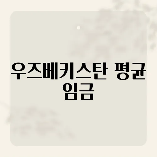우즈베키스탄 평균 임금, 경제 상황과 생활 수준은?