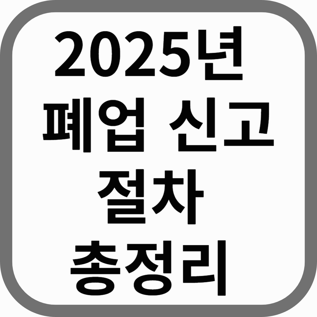 2025년 폐업 신고 절차 방법 알아보기 - 폐업 신고, 폐업 부가가치세, 폐업 영업신고증 말소 등 완벽 가이드 총정리